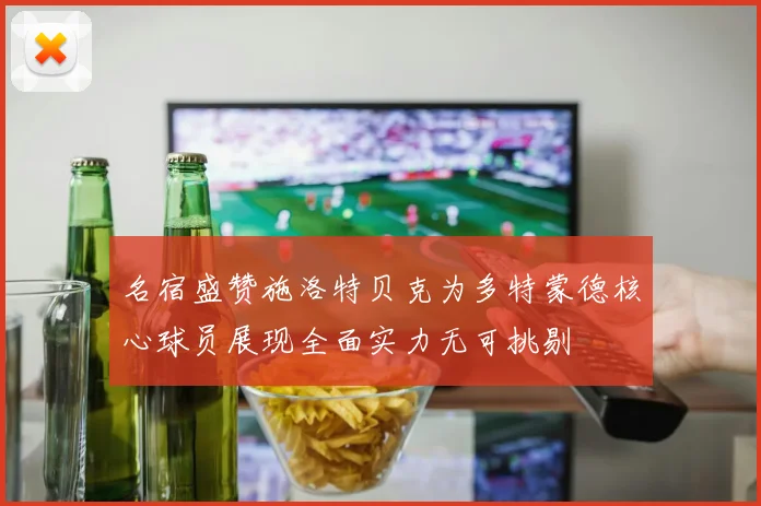 名宿盛赞施洛特贝克为多特蒙德核心球员展现全面实力无可挑剔