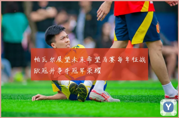 帕瓦尔展望未来希望马赛每年征战欧冠并争夺冠军荣耀