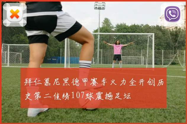 拜仁慕尼黑德甲赛季火力全开创历史第二佳绩107球震撼足坛