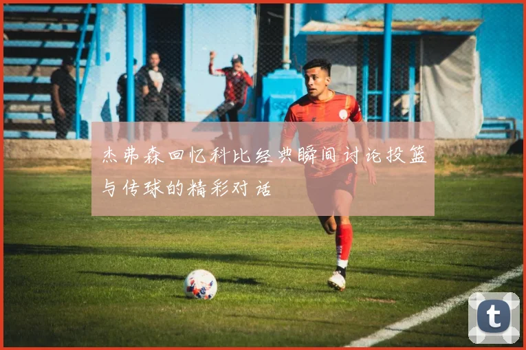 杰弗森回忆科比经典瞬间讨论投篮与传球的精彩对话