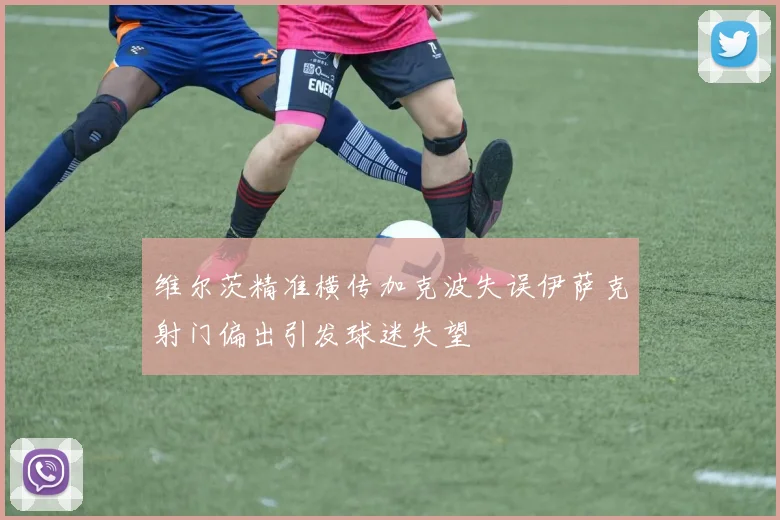 维尔茨精准横传加克波失误伊萨克射门偏出引发球迷失望