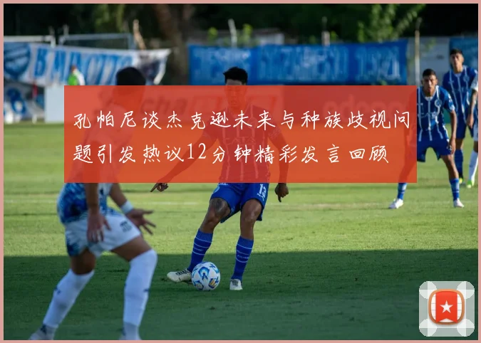孔帕尼谈杰克逊未来与种族歧视问题引发热议12分钟精彩发言回顾