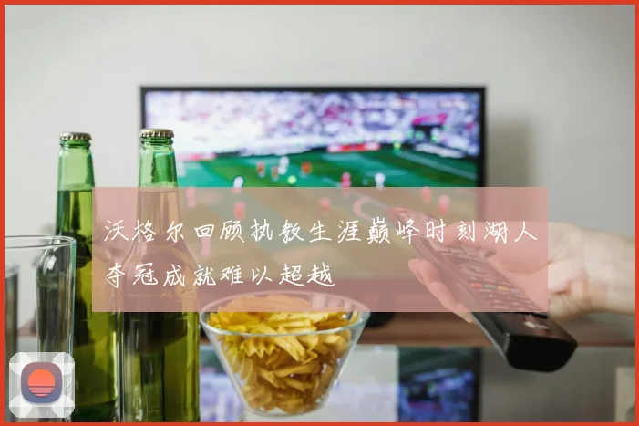 沃格尔回顾执教生涯巅峰时刻湖人夺冠成就难以超越