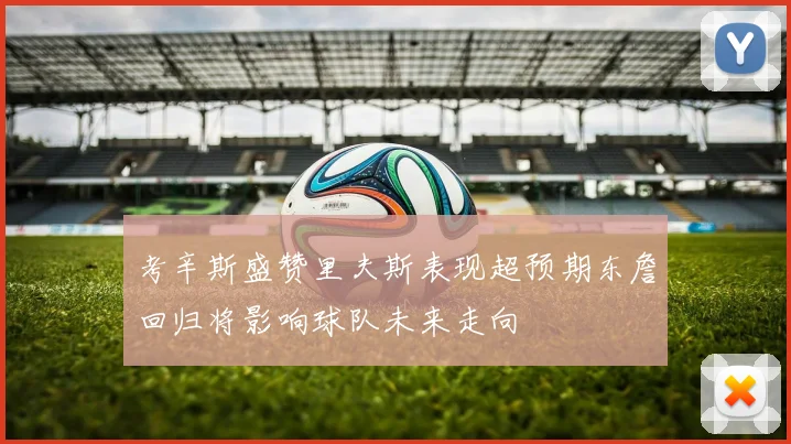考辛斯盛赞里夫斯表现超预期东詹回归将影响球队未来走向