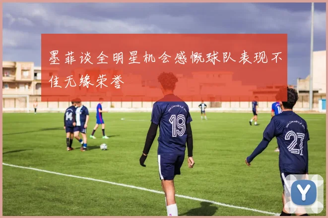 墨菲谈全明星机会感慨球队表现不佳无缘荣誉