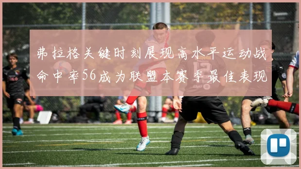 弗拉格关键时刻展现高水平运动战命中率56成为联盟本赛季最佳表现