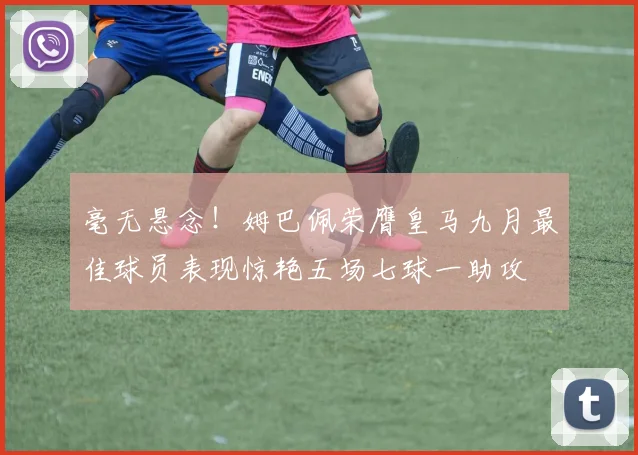 毫无悬念!姆巴佩荣膺皇马九月最佳球员表现惊艳五场七球一助攻