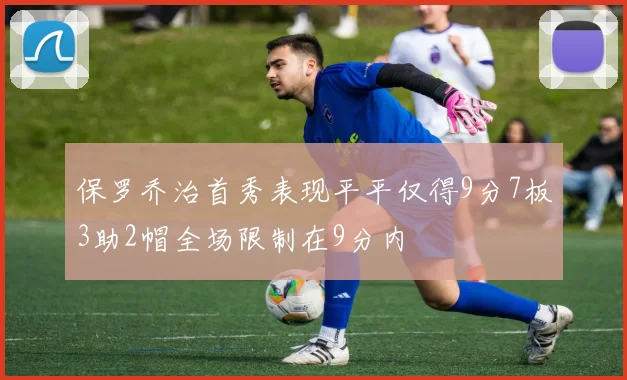 保罗乔治首秀表现平平仅得9分7板3助2帽全场限制在9分内