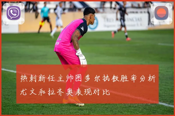 热刺新任主帅图多尔执教胜率分析尤文和拉齐奥表现对比