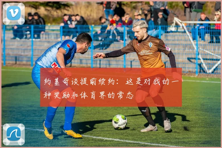 约基奇谈提前续约：这是对我的一种奖励和体育界的常态