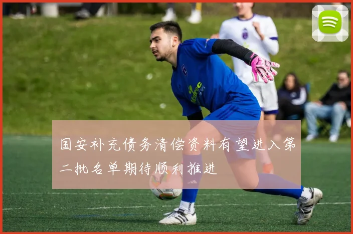 国安补充债务清偿资料有望进入第二批名单期待顺利推进