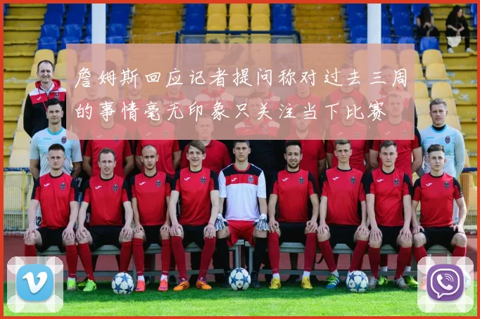 詹姆斯回应记者提问称对过去三周的事情毫无印象只关注当下比赛