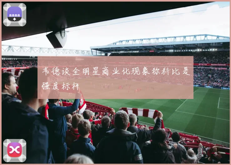 韦德谈全明星商业化现象称科比是强度标杆
