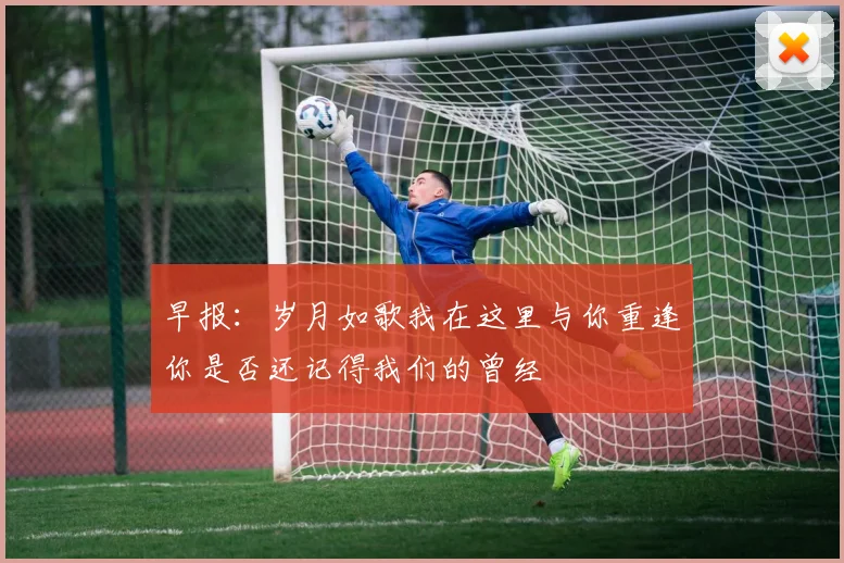 早报：岁月如歌我在这里与你重逢你是否还记得我们的曾经