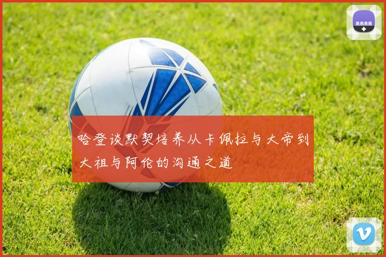 哈登谈默契培养从卡佩拉与大帝到大祖与阿伦的沟通之道