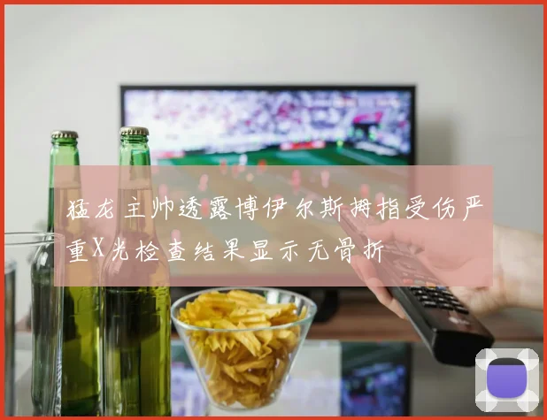 猛龙主帅透露博伊尔斯拇指受伤严重X光检查结果显示无骨折