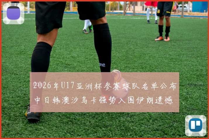 2026年U17亚洲杯参赛球队名单公布中日韩澳沙乌卡强势入围伊朗遗憾无缘