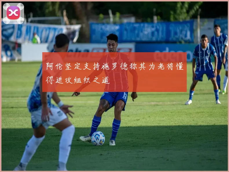 阿伦坚定支持施罗德称其为老将懂得进攻组织之道