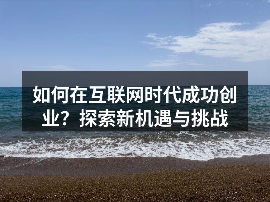 如何在互联网时代成功创业？探索新机遇与挑战