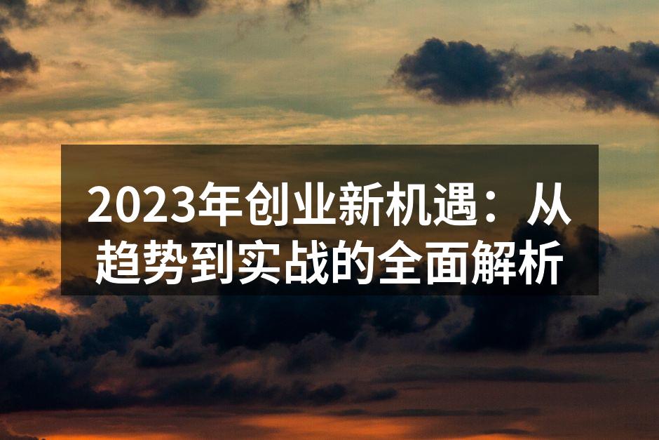 2023年创业新机遇：从趋势到实战的全面解析