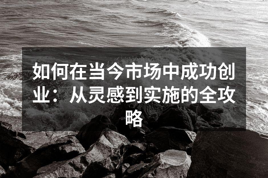 如何在当今市场中成功创业：从灵感到实施的全攻略